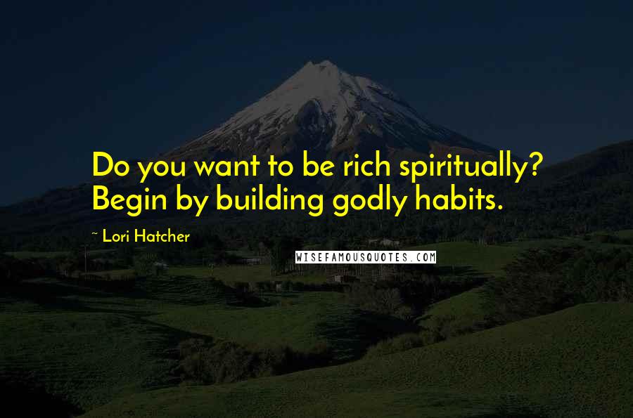 Lori Hatcher Quotes: Do you want to be rich spiritually? Begin by building godly habits.