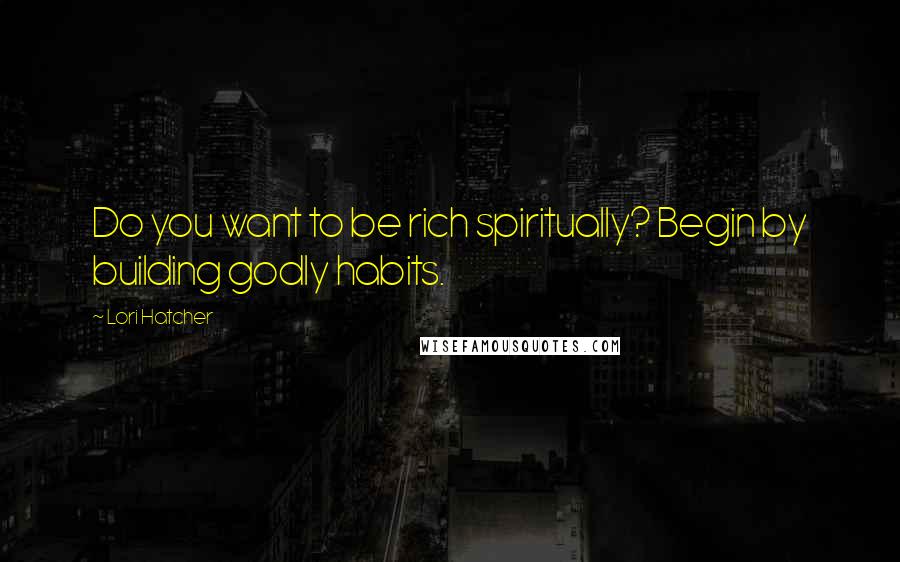 Lori Hatcher Quotes: Do you want to be rich spiritually? Begin by building godly habits.
