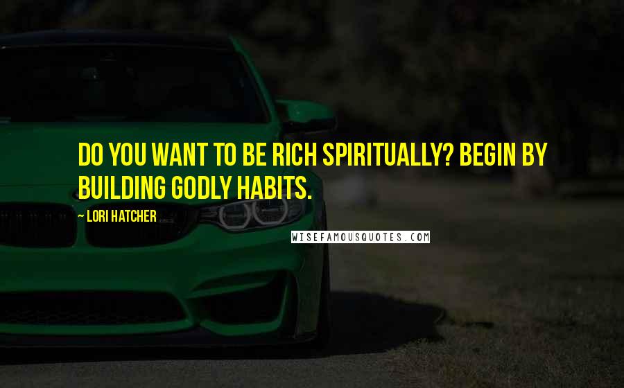 Lori Hatcher Quotes: Do you want to be rich spiritually? Begin by building godly habits.