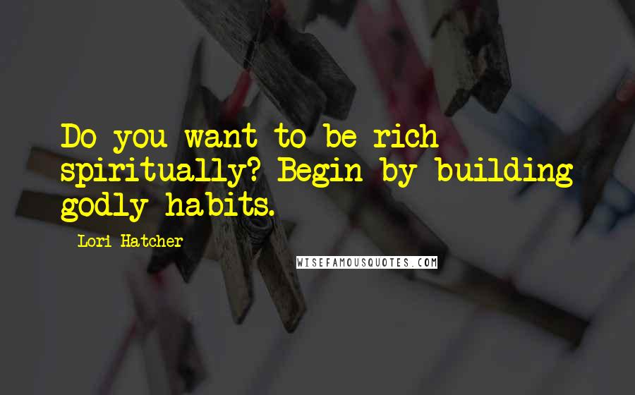 Lori Hatcher Quotes: Do you want to be rich spiritually? Begin by building godly habits.