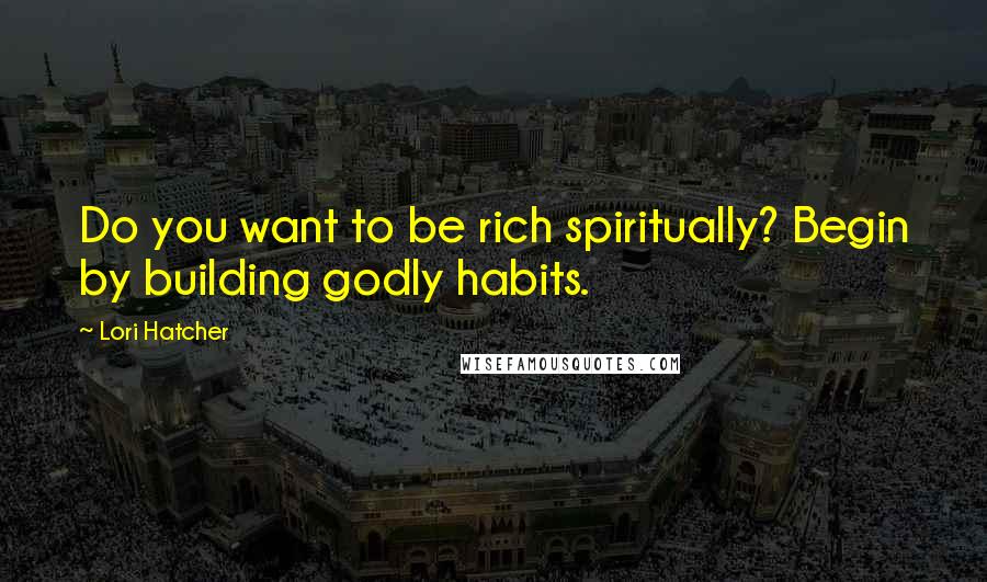 Lori Hatcher Quotes: Do you want to be rich spiritually? Begin by building godly habits.
