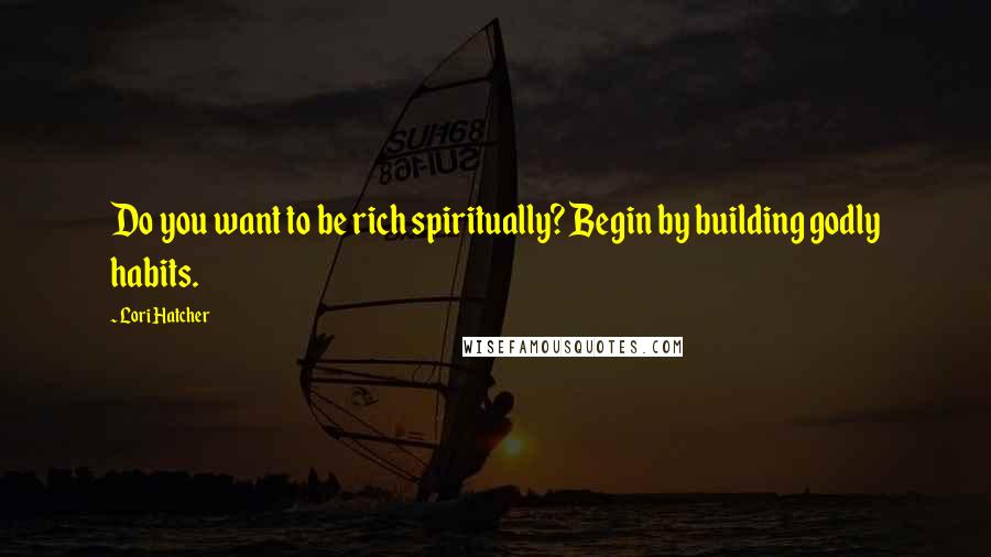 Lori Hatcher Quotes: Do you want to be rich spiritually? Begin by building godly habits.