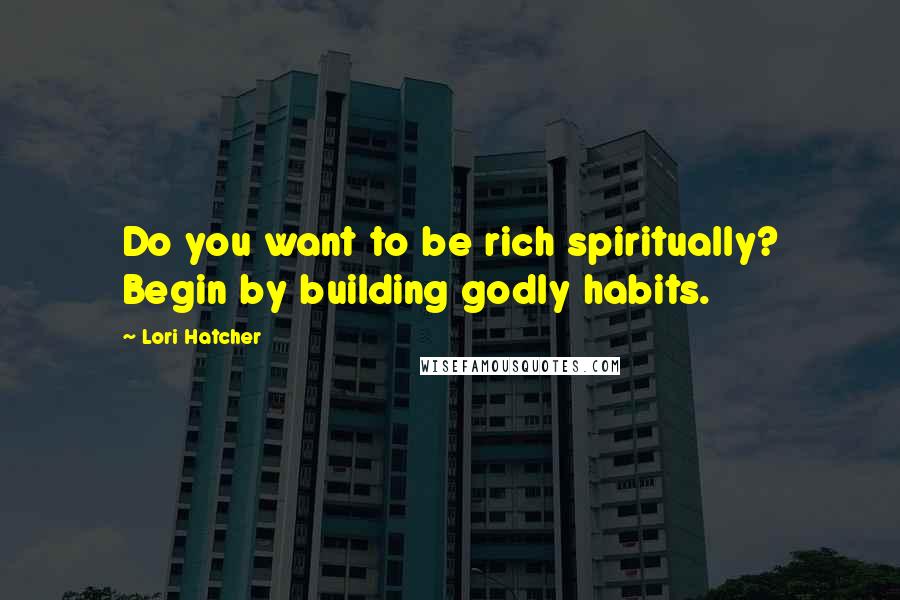 Lori Hatcher Quotes: Do you want to be rich spiritually? Begin by building godly habits.