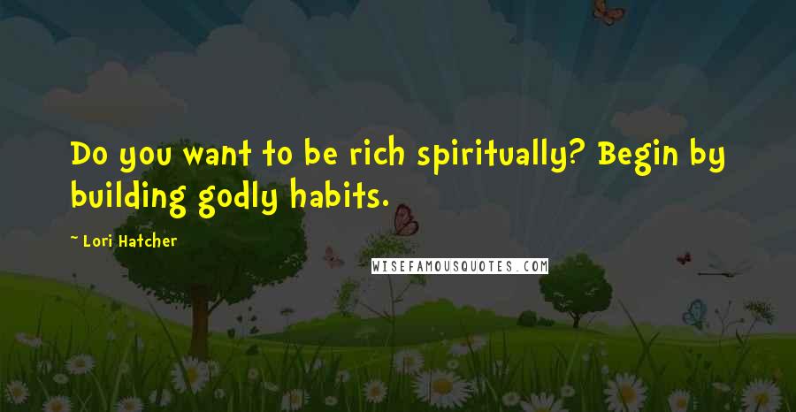 Lori Hatcher Quotes: Do you want to be rich spiritually? Begin by building godly habits.