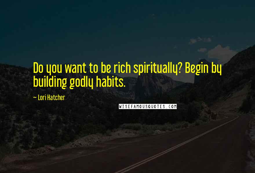 Lori Hatcher Quotes: Do you want to be rich spiritually? Begin by building godly habits.