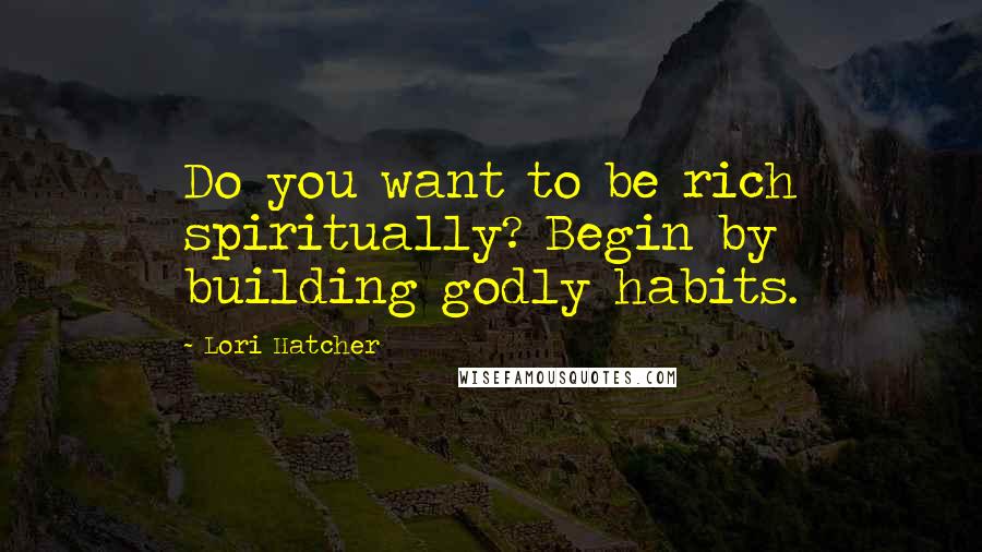 Lori Hatcher Quotes: Do you want to be rich spiritually? Begin by building godly habits.