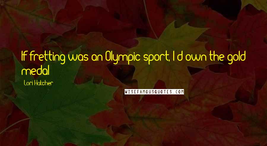 Lori Hatcher Quotes: If fretting was an Olympic sport, I'd own the gold medal