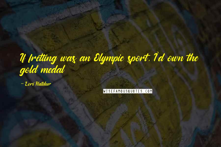 Lori Hatcher Quotes: If fretting was an Olympic sport, I'd own the gold medal