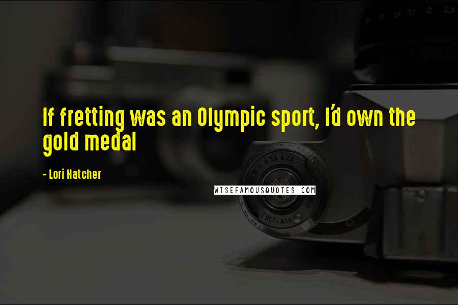 Lori Hatcher Quotes: If fretting was an Olympic sport, I'd own the gold medal