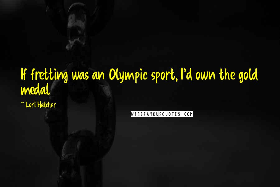 Lori Hatcher Quotes: If fretting was an Olympic sport, I'd own the gold medal