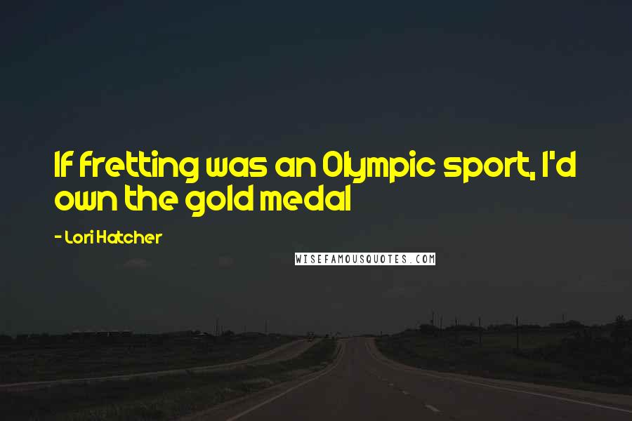 Lori Hatcher Quotes: If fretting was an Olympic sport, I'd own the gold medal