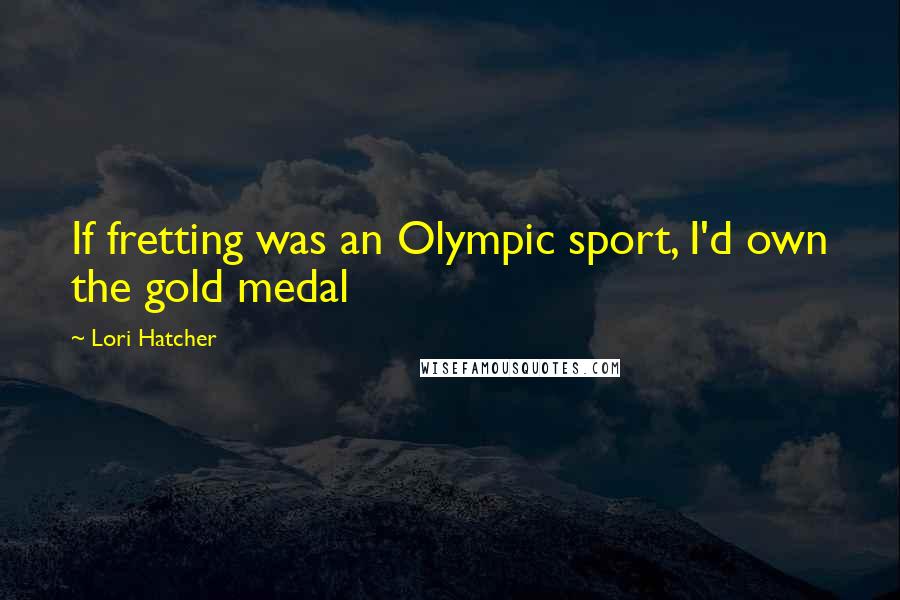 Lori Hatcher Quotes: If fretting was an Olympic sport, I'd own the gold medal