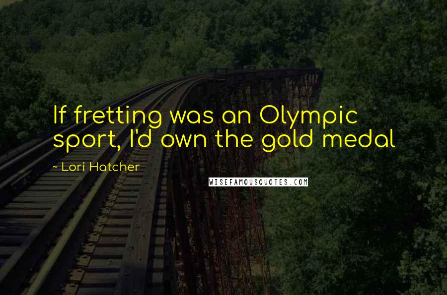 Lori Hatcher Quotes: If fretting was an Olympic sport, I'd own the gold medal