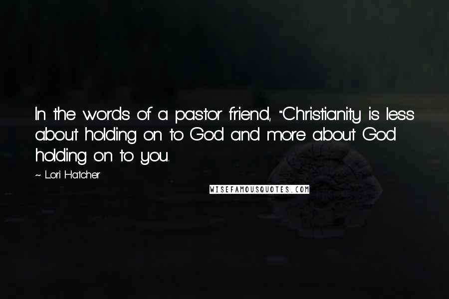 Lori Hatcher Quotes: In the words of a pastor friend, "Christianity is less about holding on to God and more about God holding on to you.