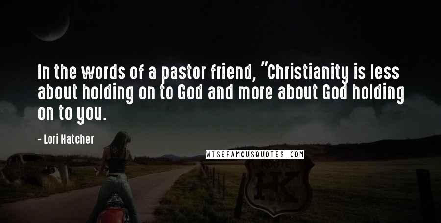 Lori Hatcher Quotes: In the words of a pastor friend, "Christianity is less about holding on to God and more about God holding on to you.