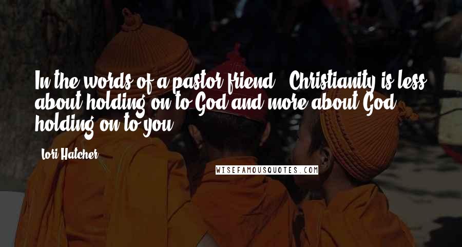 Lori Hatcher Quotes: In the words of a pastor friend, "Christianity is less about holding on to God and more about God holding on to you.