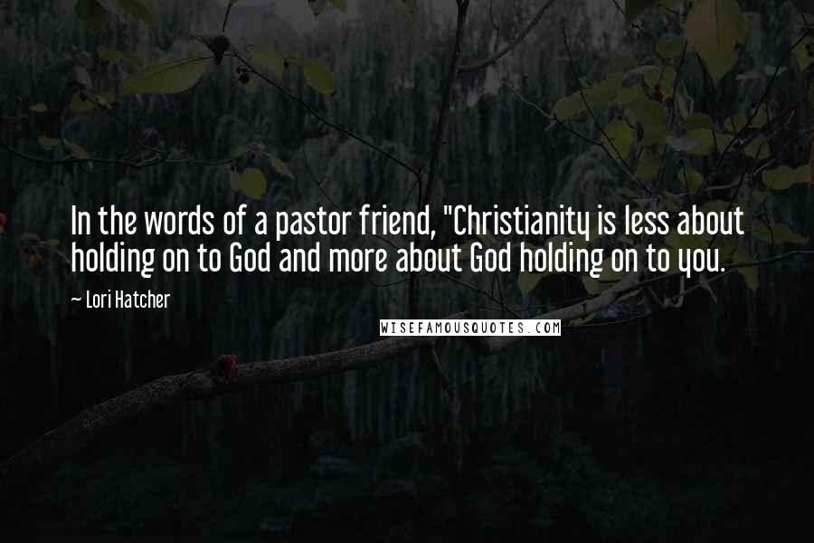 Lori Hatcher Quotes: In the words of a pastor friend, "Christianity is less about holding on to God and more about God holding on to you.