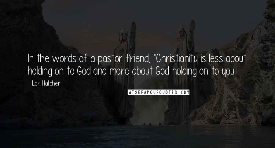 Lori Hatcher Quotes: In the words of a pastor friend, "Christianity is less about holding on to God and more about God holding on to you.