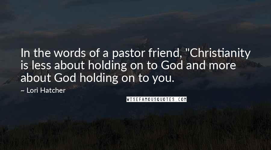 Lori Hatcher Quotes: In the words of a pastor friend, "Christianity is less about holding on to God and more about God holding on to you.