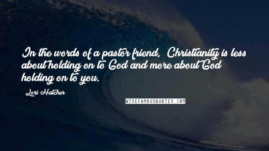 Lori Hatcher Quotes: In the words of a pastor friend, "Christianity is less about holding on to God and more about God holding on to you.