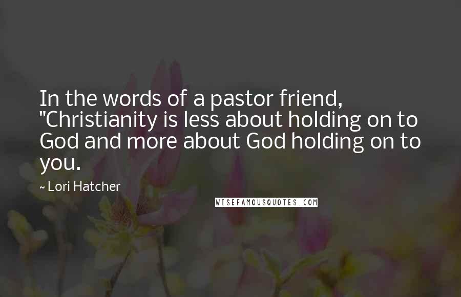 Lori Hatcher Quotes: In the words of a pastor friend, "Christianity is less about holding on to God and more about God holding on to you.