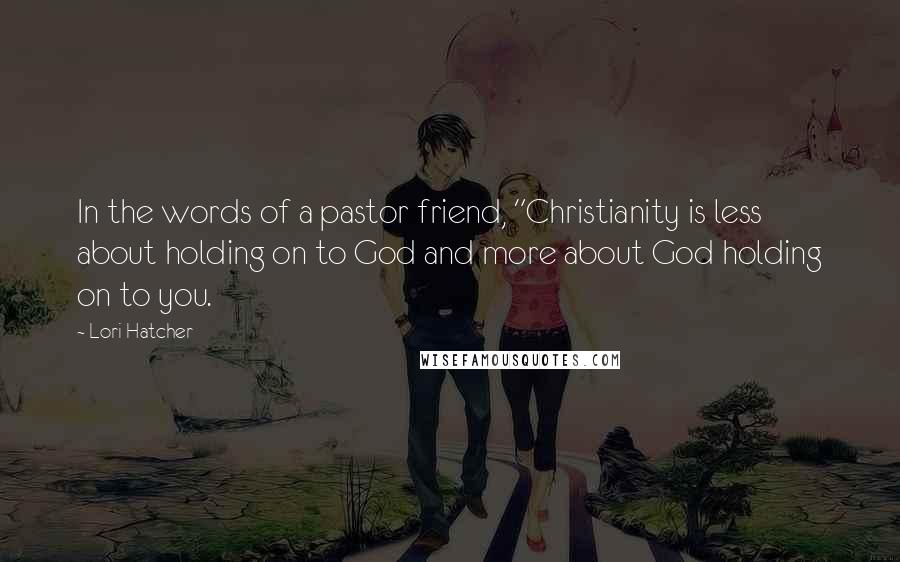 Lori Hatcher Quotes: In the words of a pastor friend, "Christianity is less about holding on to God and more about God holding on to you.