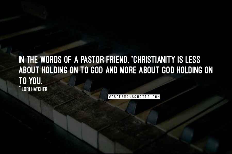 Lori Hatcher Quotes: In the words of a pastor friend, "Christianity is less about holding on to God and more about God holding on to you.