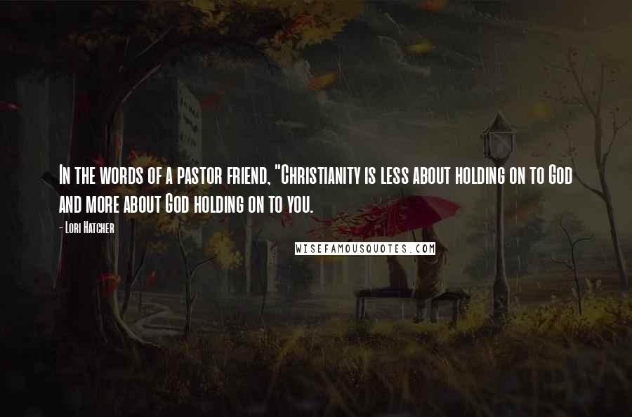 Lori Hatcher Quotes: In the words of a pastor friend, "Christianity is less about holding on to God and more about God holding on to you.