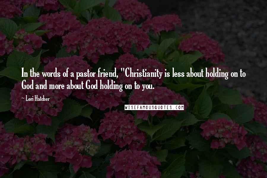 Lori Hatcher Quotes: In the words of a pastor friend, "Christianity is less about holding on to God and more about God holding on to you.