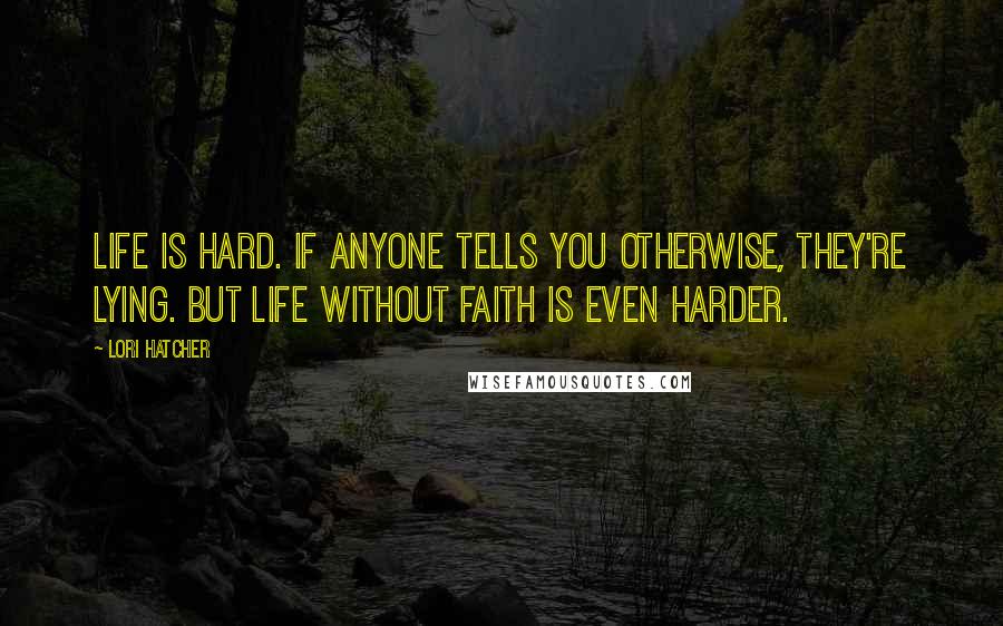 Lori Hatcher Quotes: Life is hard. If anyone tells you otherwise, they're lying. But life without faith is even harder.