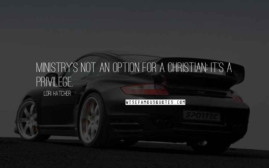 Lori Hatcher Quotes: Ministry's not an option for a Christian; it's a privilege.