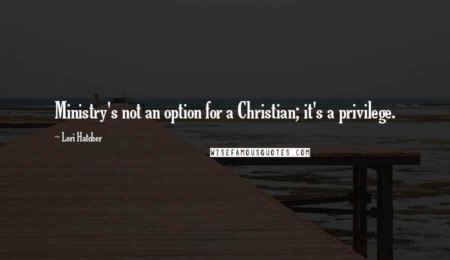Lori Hatcher Quotes: Ministry's not an option for a Christian; it's a privilege.