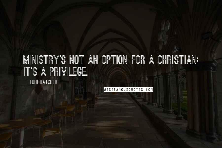 Lori Hatcher Quotes: Ministry's not an option for a Christian; it's a privilege.