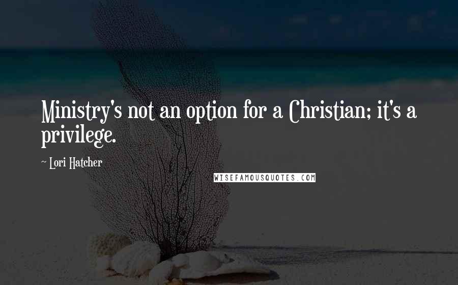 Lori Hatcher Quotes: Ministry's not an option for a Christian; it's a privilege.