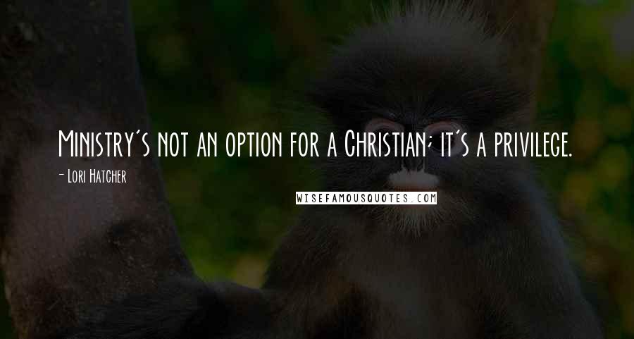 Lori Hatcher Quotes: Ministry's not an option for a Christian; it's a privilege.