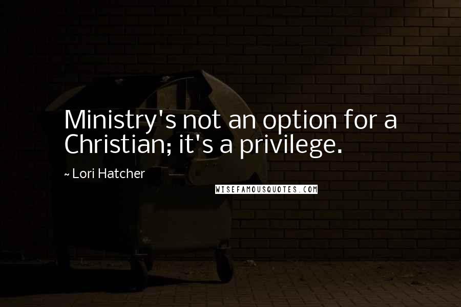 Lori Hatcher Quotes: Ministry's not an option for a Christian; it's a privilege.