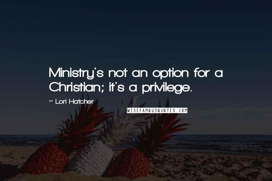 Lori Hatcher Quotes: Ministry's not an option for a Christian; it's a privilege.