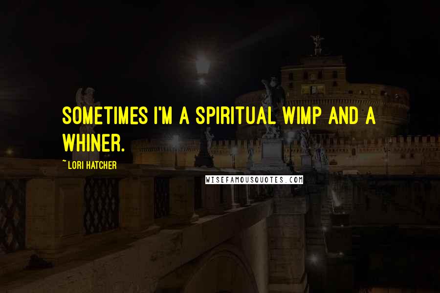 Lori Hatcher Quotes: Sometimes I'm a spiritual wimp and a whiner.