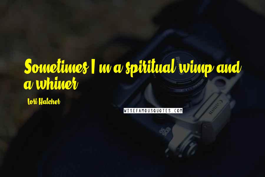 Lori Hatcher Quotes: Sometimes I'm a spiritual wimp and a whiner.