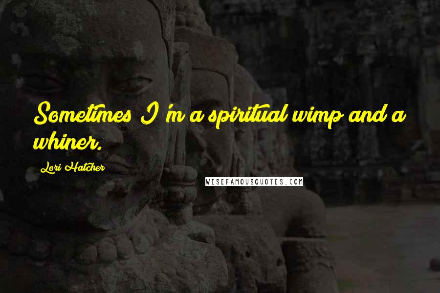 Lori Hatcher Quotes: Sometimes I'm a spiritual wimp and a whiner.