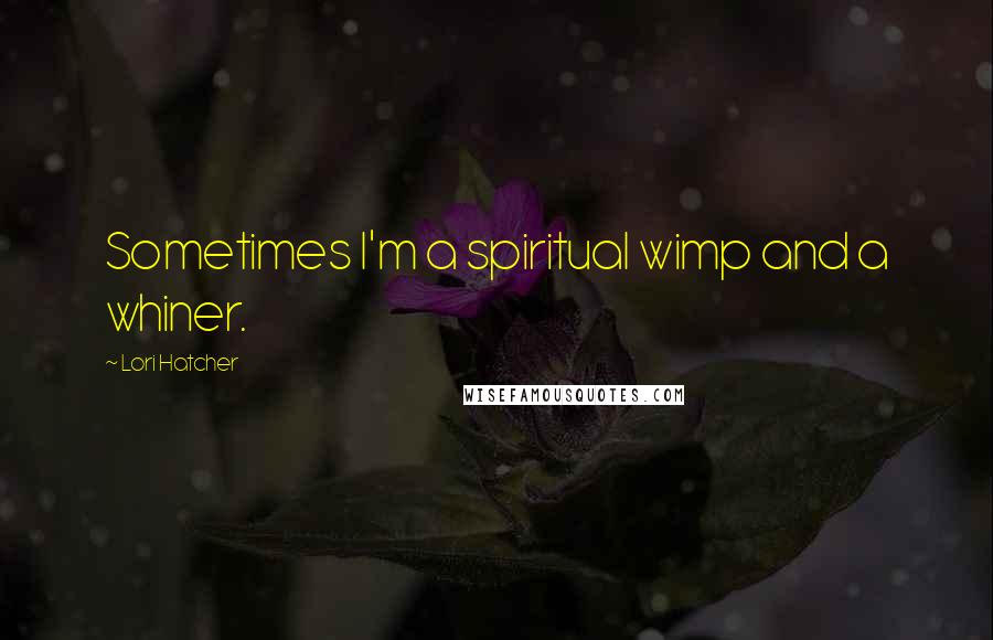 Lori Hatcher Quotes: Sometimes I'm a spiritual wimp and a whiner.