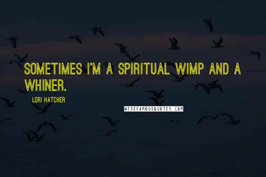 Lori Hatcher Quotes: Sometimes I'm a spiritual wimp and a whiner.