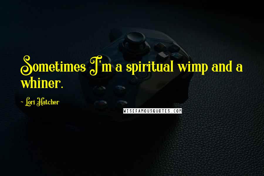 Lori Hatcher Quotes: Sometimes I'm a spiritual wimp and a whiner.