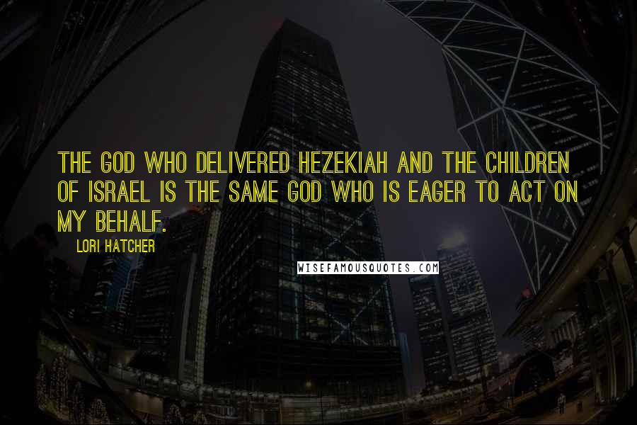 Lori Hatcher Quotes: The God who delivered Hezekiah and the children of Israel is the same God who is eager to act on my behalf.