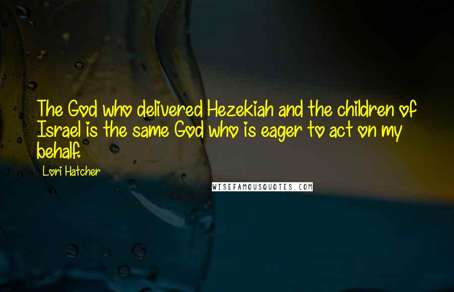 Lori Hatcher Quotes: The God who delivered Hezekiah and the children of Israel is the same God who is eager to act on my behalf.