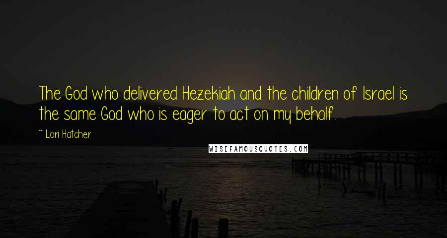 Lori Hatcher Quotes: The God who delivered Hezekiah and the children of Israel is the same God who is eager to act on my behalf.