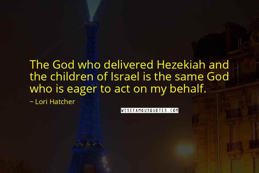 Lori Hatcher Quotes: The God who delivered Hezekiah and the children of Israel is the same God who is eager to act on my behalf.