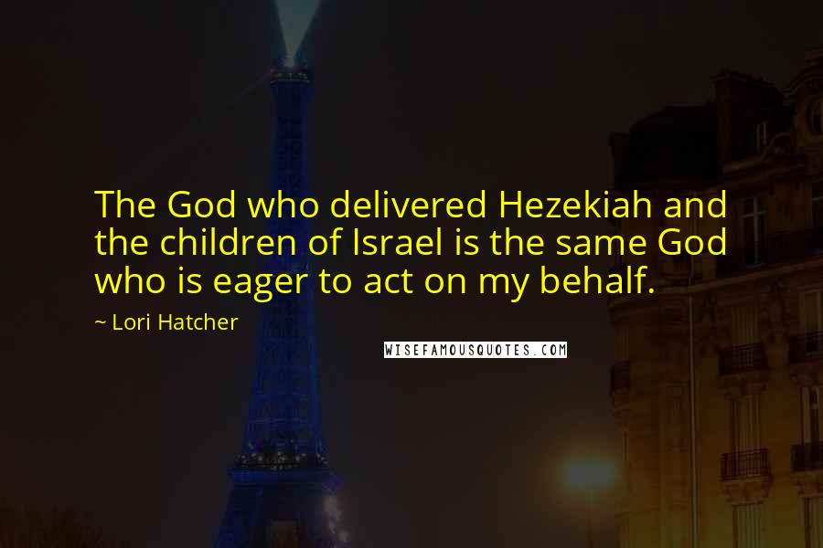 Lori Hatcher Quotes: The God who delivered Hezekiah and the children of Israel is the same God who is eager to act on my behalf.