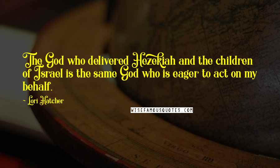 Lori Hatcher Quotes: The God who delivered Hezekiah and the children of Israel is the same God who is eager to act on my behalf.