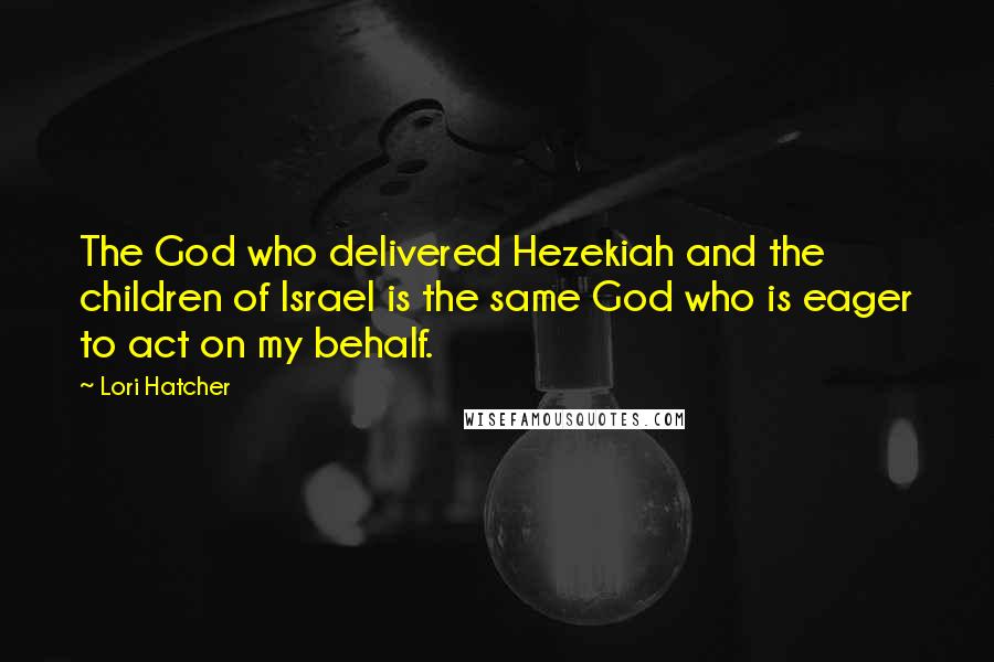 Lori Hatcher Quotes: The God who delivered Hezekiah and the children of Israel is the same God who is eager to act on my behalf.